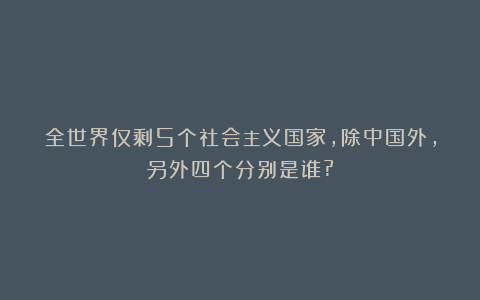全世界仅剩5个社会主义国家，除中国外，另外四个分别是谁?
