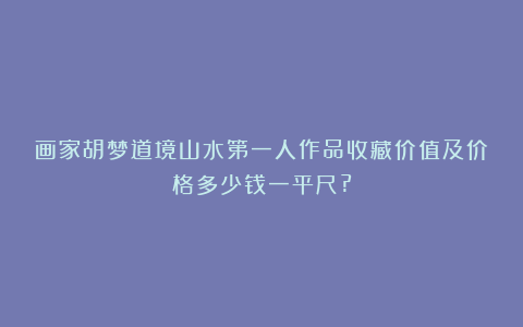画家胡梦道境山水第一人作品收藏价值及价格多少钱一平尺?