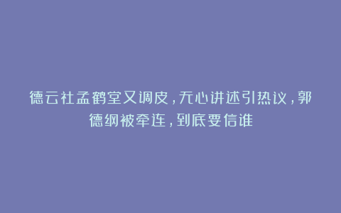德云社孟鹤堂又调皮，无心讲述引热议，郭德纲被牵连，到底要信谁