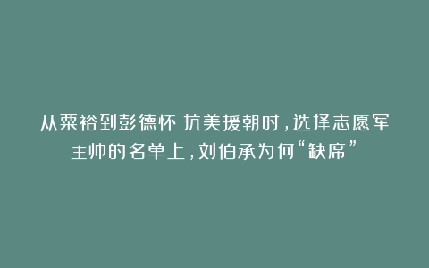 从粟裕到彭德怀：抗美援朝时，选择志愿军主帅的名单上，刘伯承为何“缺席”？