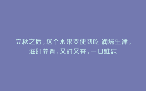 立秋之后，这个水果要使劲吃！润燥生津，滋肝养肾，又甜又香，一口难忘！