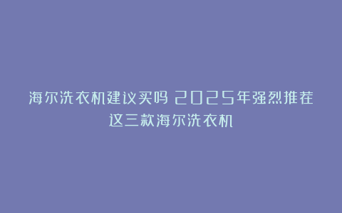 海尔洗衣机建议买吗？2025年强烈推荐这三款海尔洗衣机