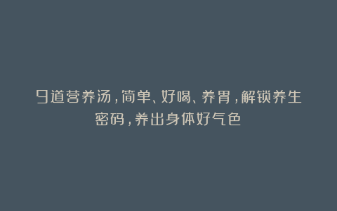 9道营养汤，简单、好喝、养胃，解锁养生密码，养出身体好气色！