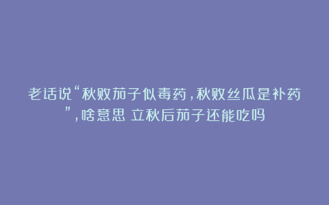 老话说“秋败茄子似毒药，秋败丝瓜是补药”，啥意思？立秋后茄子还能吃吗？