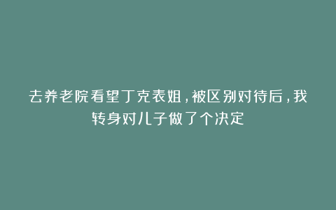 去养老院看望丁克表姐，被区别对待后，我转身对儿子做了个决定