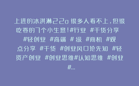 上进的冰淇淋22o：很多人看不上，但很吃香的7个小生意!#行业 #干货分享 #轻创业 #高端 #髙级 #商机 #观点分享 #干货 #创业风口抢先知 #轻资产创业 #创业思维#认知思维 #创业 #…