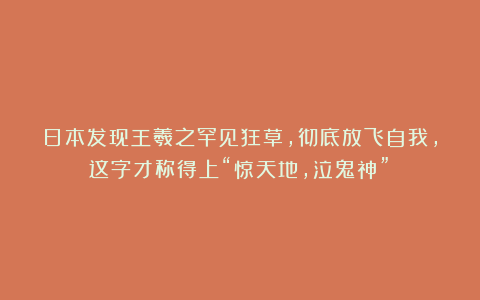 日本发现王羲之罕见狂草，彻底放飞自我，这字才称得上“惊天地，泣鬼神”！