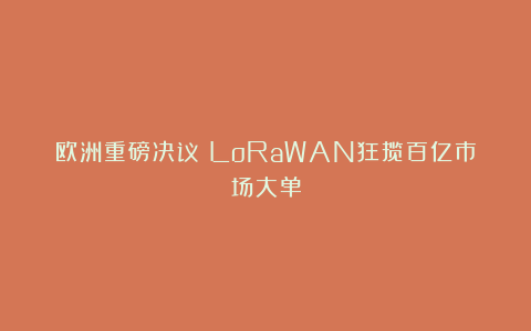 欧洲重磅决议！LoRaWAN狂揽百亿市场大单