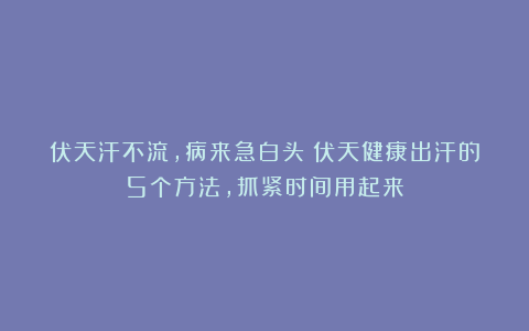 伏天汗不流，病来急白头！伏天健康出汗的5个方法，抓紧时间用起来