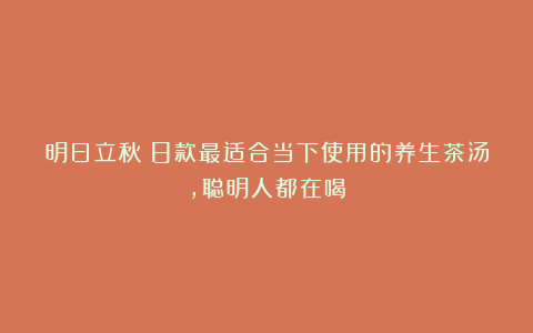 明日立秋！8款最适合当下使用的养生茶汤，聪明人都在喝
