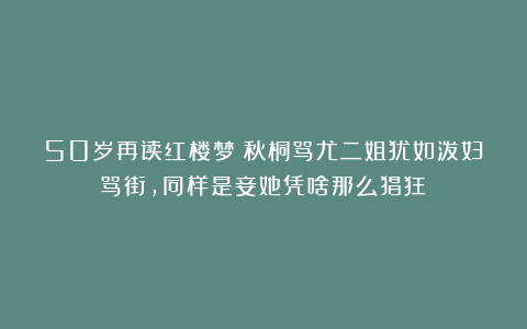 50岁再读红楼梦：秋桐骂尤二姐犹如泼妇骂街，同样是妾她凭啥那么猖狂？