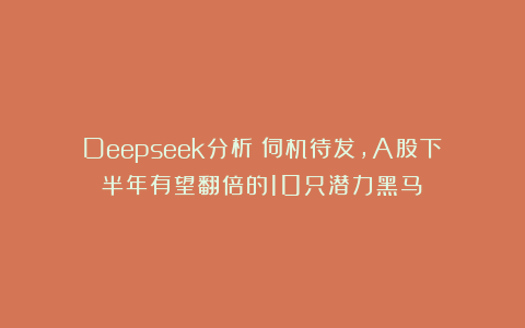 Deepseek分析：伺机待发，A股下半年有望翻倍的10只潜力黑马！