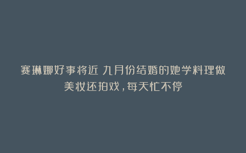 赛琳娜好事将近！九月份结婚的她学料理做美妆还拍戏，每天忙不停