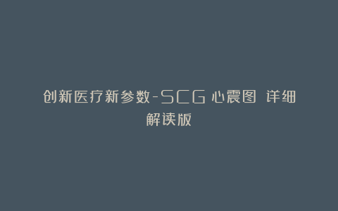 创新医疗新参数-SCG（心震图）：详细解读版