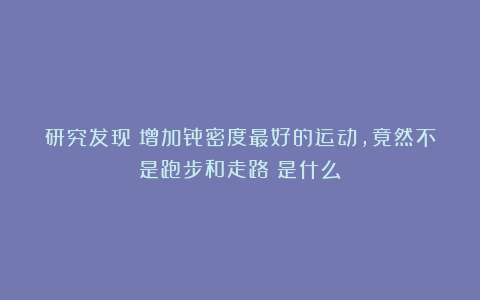 研究发现：增加骨密度最好的运动，竟然不是跑步和走路？是什么？