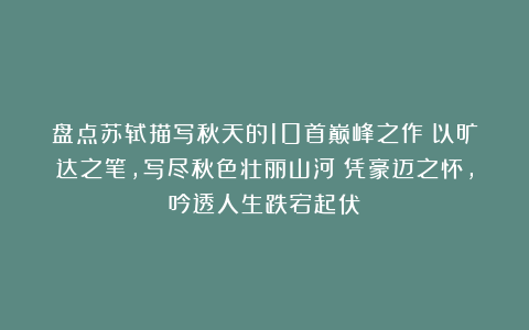 盘点苏轼描写秋天的10首巅峰之作：以旷达之笔，写尽秋色壮丽山河；凭豪迈之怀，吟透人生跌宕起伏！