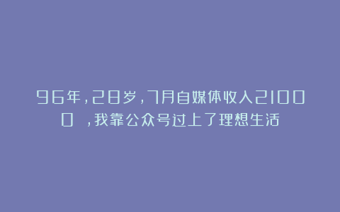96年，28岁，7月自媒体收入21000 ，我靠公众号过上了理想生活