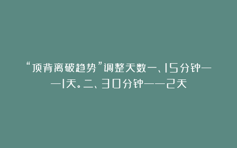 “顶背离破趋势”调整天数一、15分钟——1天。二、30分钟——2天