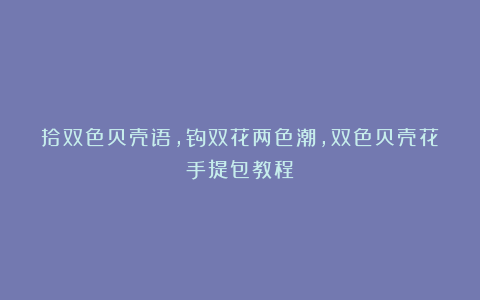 拾双色贝壳语，钩双花两色潮，双色贝壳花手提包教程