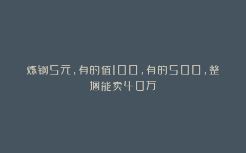炼钢5元，有的值100，有的500，整捆能卖40万？