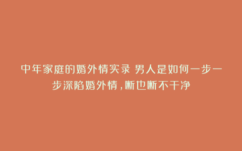 中年家庭的婚外情实录：男人是如何一步一步深陷婚外情，断也断不干净