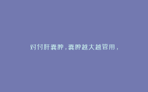 对付肝囊肿，囊肿越大越管用，