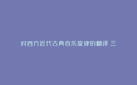 对西方近代古典音乐旋律的翻译（三）