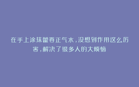 在手上涂抹藿香正气水，没想到作用这么厉害，解决了很多人的大烦恼！