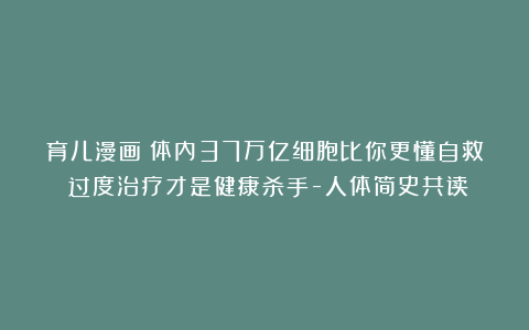 育儿漫画｜体内37万亿细胞比你更懂自救！过度治疗才是健康杀手-人体简史共读