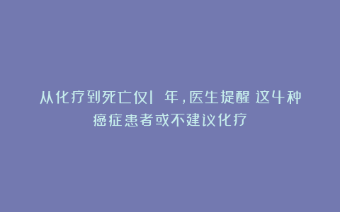 从化疗到死亡仅1 年，医生提醒：这4种癌症患者或不建议化疗！