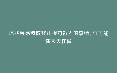 这些容易造成婴儿视力散光的事情，有可能你天天在做！