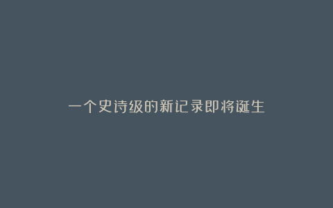 一个史诗级的新记录即将诞生
