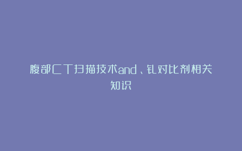 腹部CT扫描技术and碘、钆对比剂相关知识