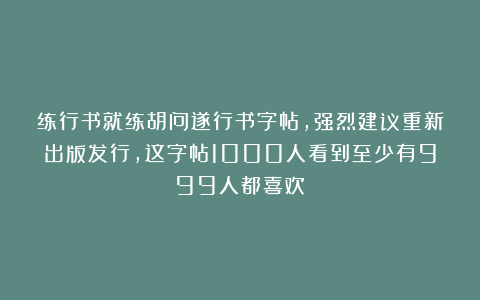 练行书就练胡问遂行书字帖，强烈建议重新出版发行，这字帖1000人看到至少有999人都喜欢