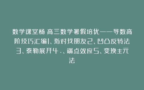 数学课堂杨：高三数学暑假培优——导数高阶技巧汇编1、指对找朋友2、凹凸反转法3、泰勒展开4.、端点效应5、变换主元法