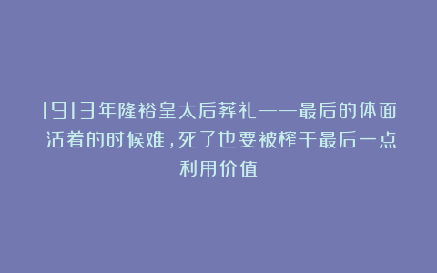 1913年隆裕皇太后葬礼——最后的体面！活着的时候难，死了也要被榨干最后一点利用价值！