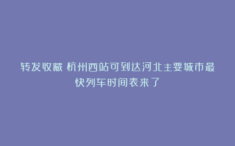 转发收藏！杭州西站可到达河北主要城市最快列车时间表来了！