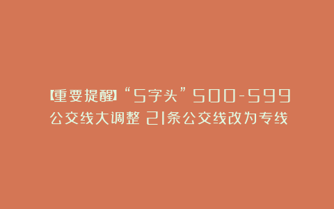 【重要提醒】“5字头”（500-599）公交线大调整！21条公交线改为专线！