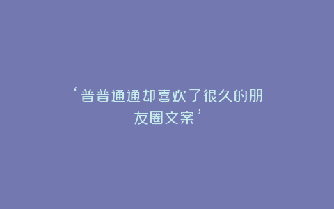 ‘普普通通却喜欢了很久的朋友圈文案’