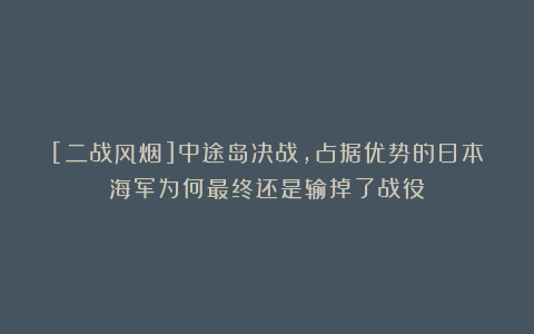 [二战风烟]中途岛决战，占据优势的日本海军为何最终还是输掉了战役？