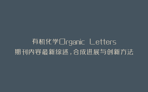 有机化学Organic Letters期刊内容最新综述，合成进展与创新方法