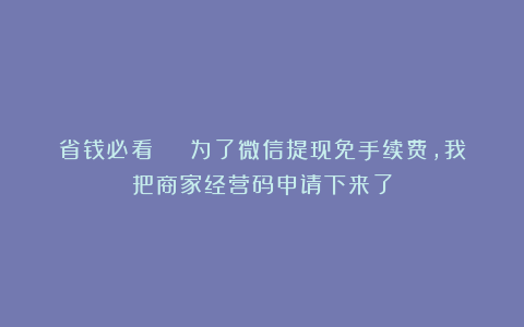 省钱必看 | 为了微信提现免手续费，我把商家经营码申请下来了