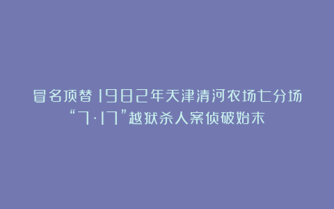 冒名顶替！1982年天津清河农场七分场“7·17”越狱杀人案侦破始末