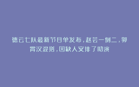 德云七队最新节目单发布，赵芸一倒二，郭霄汉混搭，因缺人安排了助演