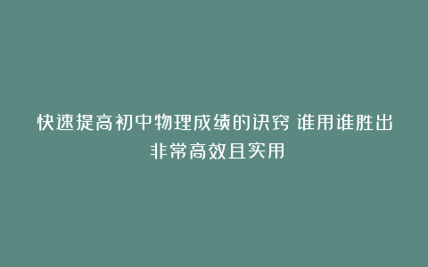 快速提高初中物理成绩的诀窍！谁用谁胜出！非常高效且实用