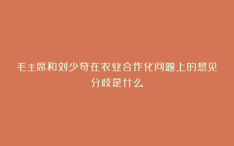 毛主席和刘少奇在农业合作化问题上的意见分歧是什么？