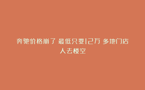 奔驰价格崩了！最低只要12万：多地门店人去楼空