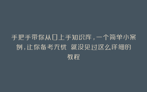 手把手带你从0上手知识库，一个简单小案例，让你备考无忧！（就没见过这么详细的教程）