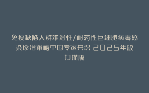 免疫缺陷人群难治性/耐药性巨细胞病毒感染诊治策略中国专家共识（2025年版）扫描版