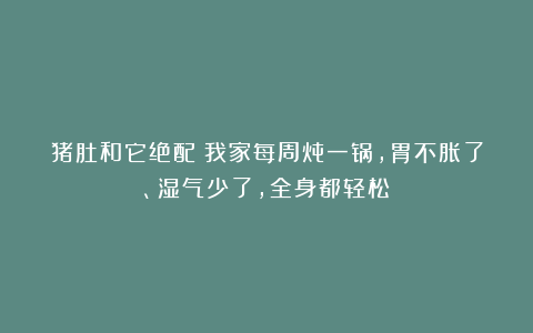 猪肚和它绝配！我家每周炖一锅，胃不胀了、湿气少了，全身都轻松